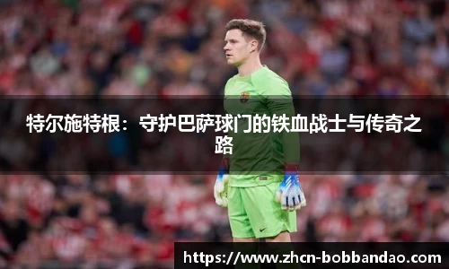 特尔施特根：守护巴萨球门的铁血战士与传奇之路